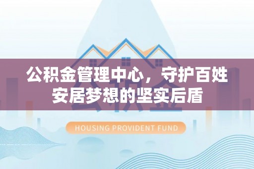 遵化市公积金管理中心，守护百姓安居梦想的坚实后盾