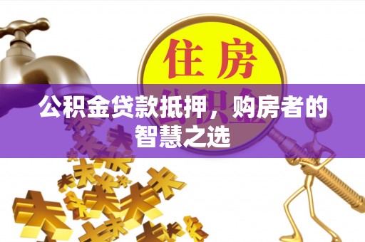 遵化市公积金贷款抵押，购房者的智慧之选