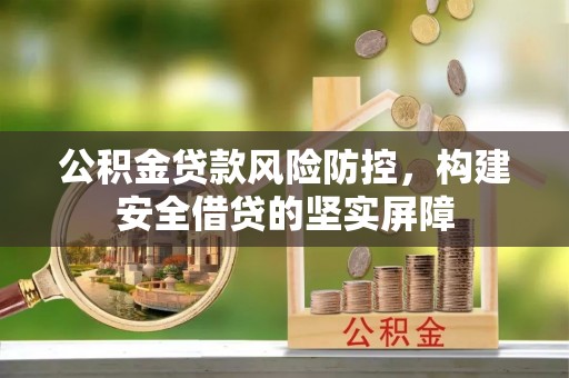 遵化市公积金贷款风险防控，构建安全借贷的坚实屏障