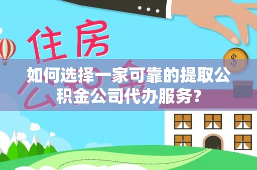 遵化市如何选择一家可靠的提取公积金公司代办服务？