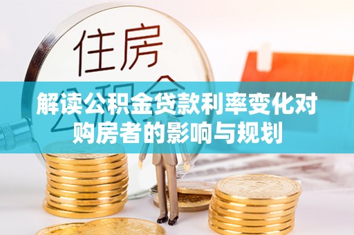 遵化市解读公积金贷款利率变化对购房者的影响与规划
