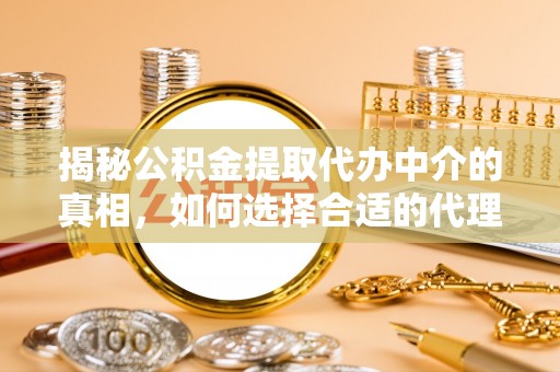 遵化市揭秘公积金提取代办中介的真相，如何选择合适的代理服务？