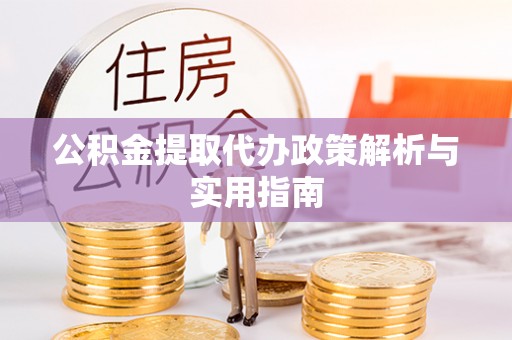 遵化市公积金提取代办政策解析与实用指南