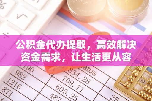 遵化市公积金代办提取，高效解决资金需求，让生活更从容