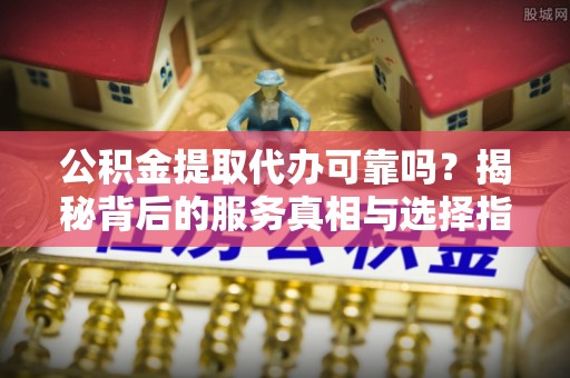 遵化市公积金提取代办可靠吗？揭秘背后的服务真相与选择指南