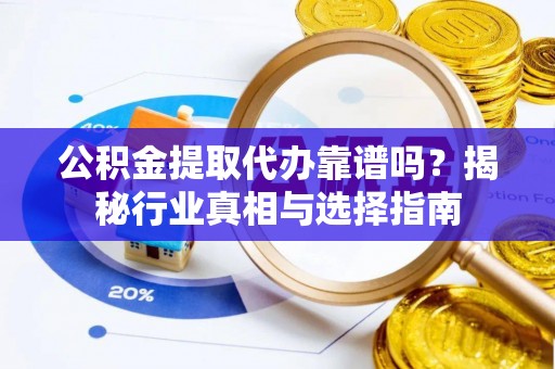 遵化市公积金提取代办靠谱吗？揭秘行业真相与选择指南