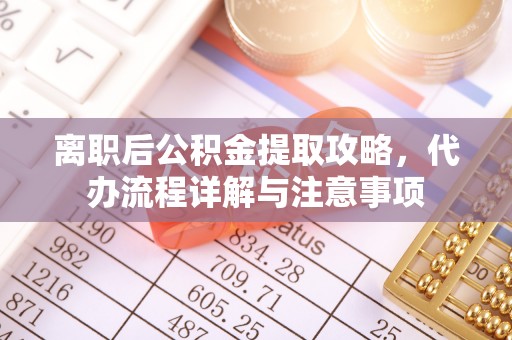 遵化市离职后公积金提取攻略，代办流程详解与注意事项
