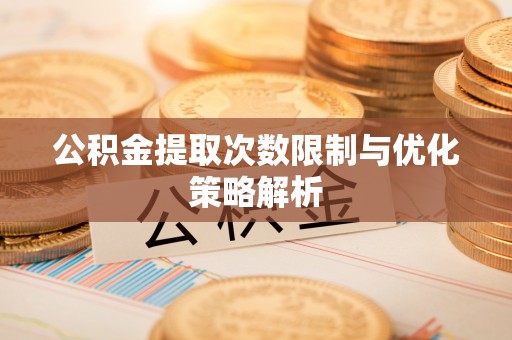 遵化市公积金提取次数限制与优化策略解析