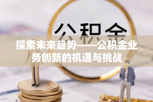 遵化市探索未来趋势——公积金业务创新的机遇与挑战