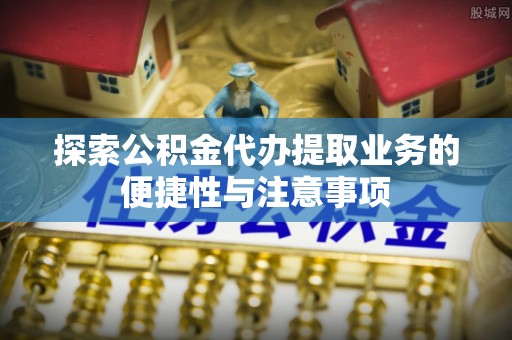 遵化市探索公积金代办提取业务的便捷性与注意事项