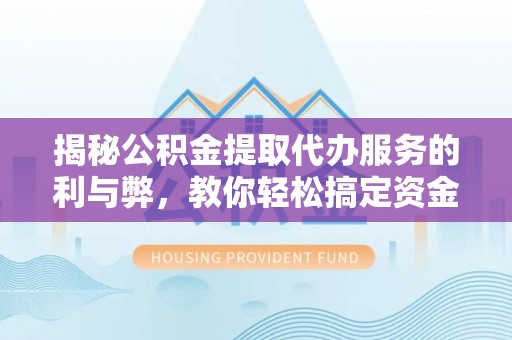 遵化市揭秘公积金提取代办服务的利与弊，教你轻松搞定资金难题