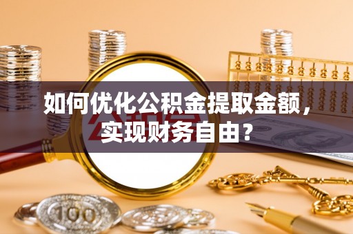 遵化市如何优化公积金提取金额，实现财务自由？
