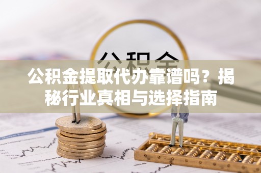 遵化市公积金提取代办靠谱吗？揭秘行业真相与选择指南