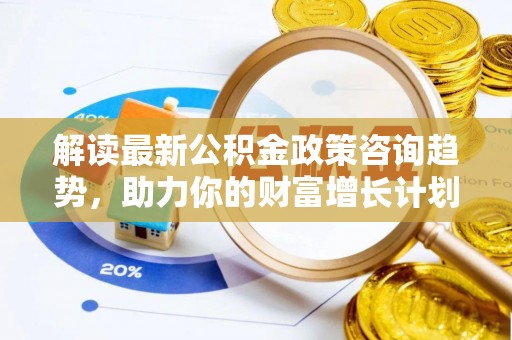 遵化市解读最新公积金政策咨询趋势，助力你的财富增长计划