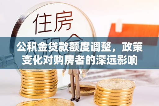 遵化市公积金贷款额度调整，政策变化对购房者的深远影响