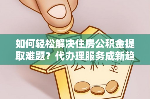 遵化市如何轻松解决住房公积金提取难题？代办理服务成新趋势