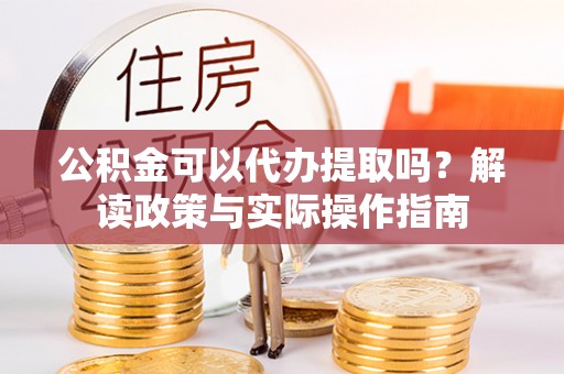 遵化市公积金可以代办提取吗？解读政策与实际操作指南