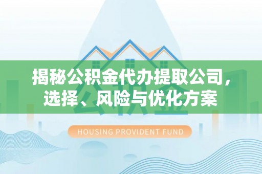 遵化市揭秘公积金代办提取公司，选择、风险与优化方案