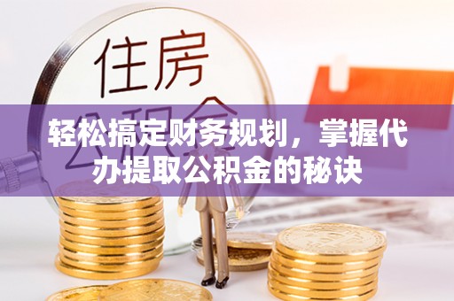 遵化市轻松搞定财务规划，掌握代办提取公积金的秘诀
