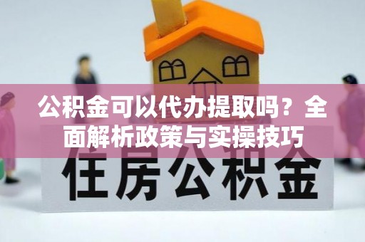 遵化市公积金可以代办提取吗？全面解析政策与实操技巧