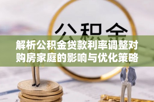 遵化市解析公积金贷款利率调整对购房家庭的影响与优化策略