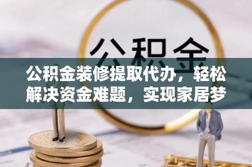 遵化市公积金装修提取代办，轻松解决资金难题，实现家居梦想