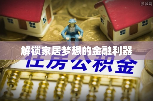遵化市解锁家居梦想的金融利器