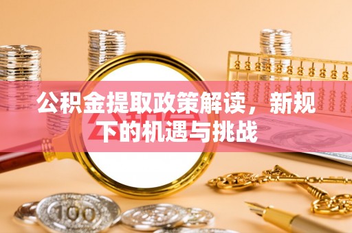 遵化市公积金提取政策解读，新规下的机遇与挑战
