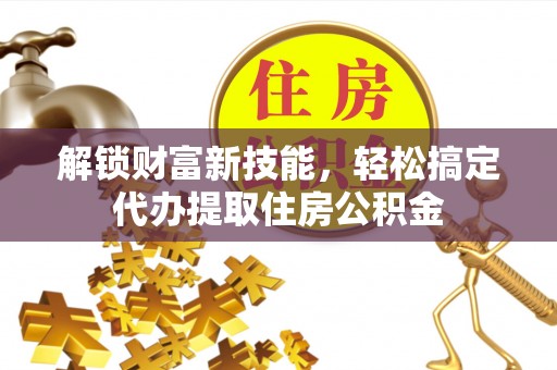 遵化市解锁财富新技能，轻松搞定代办提取住房公积金