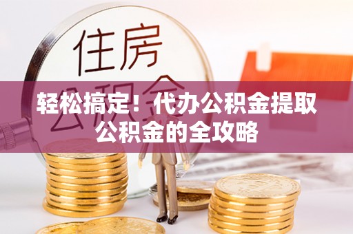 遵化市轻松搞定！代办公积金提取公积金的全攻略