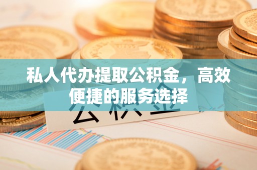 遵化市私人代办提取公积金，高效便捷的服务选择