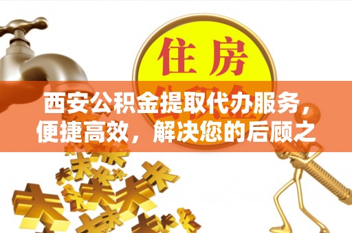 遵化市西安公积金提取代办服务，便捷高效，解决您的后顾之忧