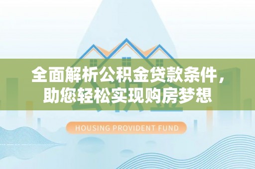 遵化市全面解析公积金贷款条件，助您轻松实现购房梦想