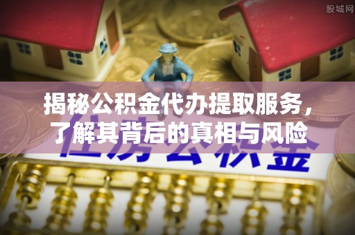 遵化市揭秘公积金代办提取服务，了解其背后的真相与风险