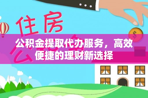 遵化市公积金提取代办服务，高效便捷的理财新选择