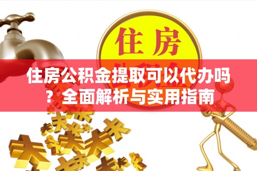 遵化市住房公积金提取可以代办吗？全面解析与实用指南