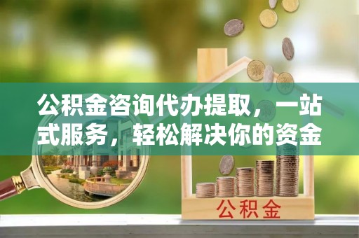 遵化市公积金咨询代办提取，一站式服务，轻松解决你的资金难题