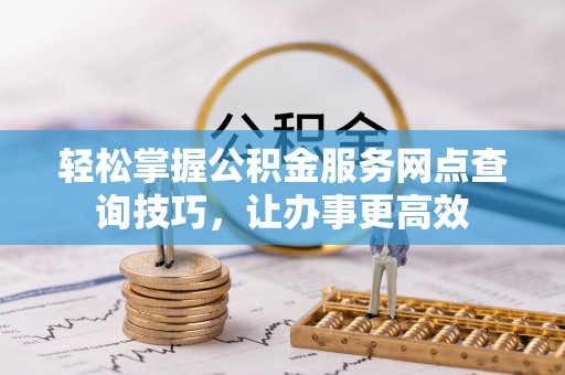 遵化市轻松掌握公积金服务网点查询技巧，让办事更高效