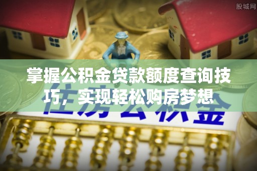 遵化市掌握公积金贷款额度查询技巧，实现轻松购房梦想