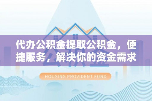 遵化市代办公积金提取公积金，便捷服务，解决你的资金需求