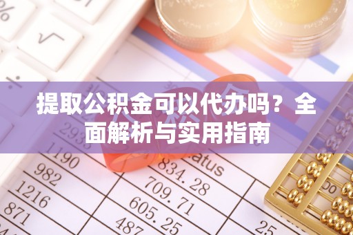 遵化市提取公积金可以代办吗？全面解析与实用指南
