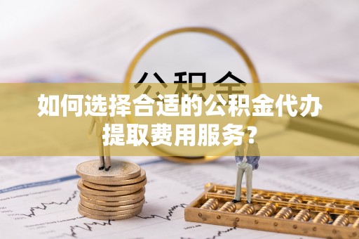 遵化市如何选择合适的公积金代办提取费用服务？