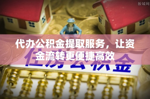 遵化市代办公积金提取服务，让资金流转更便捷高效