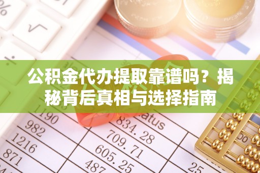 遵化市公积金代办提取靠谱吗？揭秘背后真相与选择指南