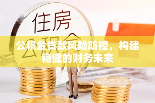 遵化市公积金贷款风险防控，构建稳健的财务未来