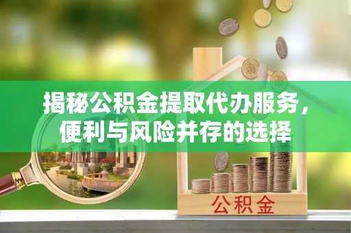 遵化市揭秘公积金提取代办服务，便利与风险并存的选择