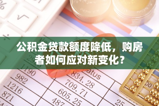 遵化市公积金贷款额度降低，购房者如何应对新变化？