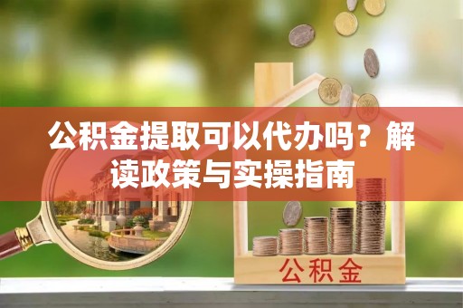 遵化市公积金提取可以代办吗？解读政策与实操指南