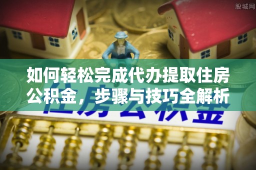 遵化市如何轻松完成代办提取住房公积金，步骤与技巧全解析