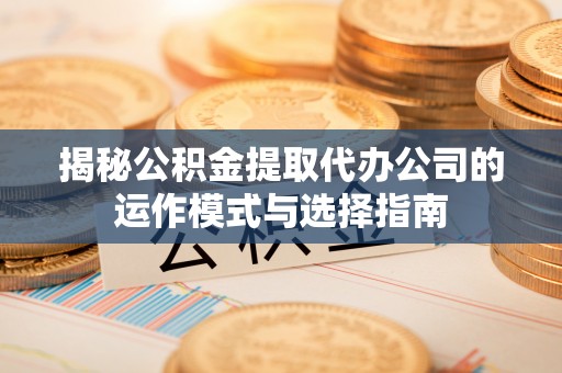 遵化市揭秘公积金提取代办公司的运作模式与选择指南
